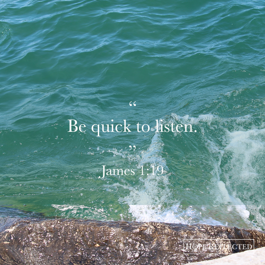 "Be quick to listen." (James 1:19) | See more at hopereflected.com