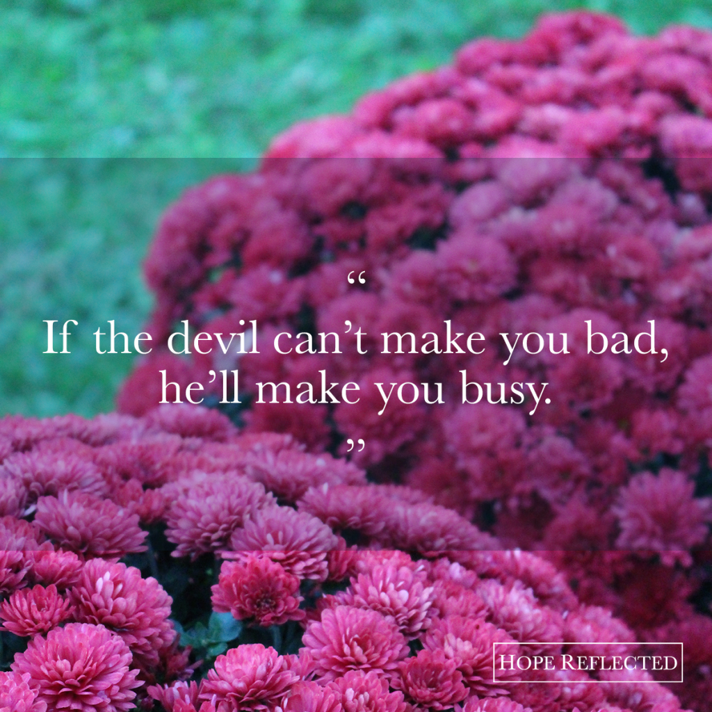 "If the devil can't make you bad, he'll make you busy." Encouragement when you're busy. | Hope Reflected