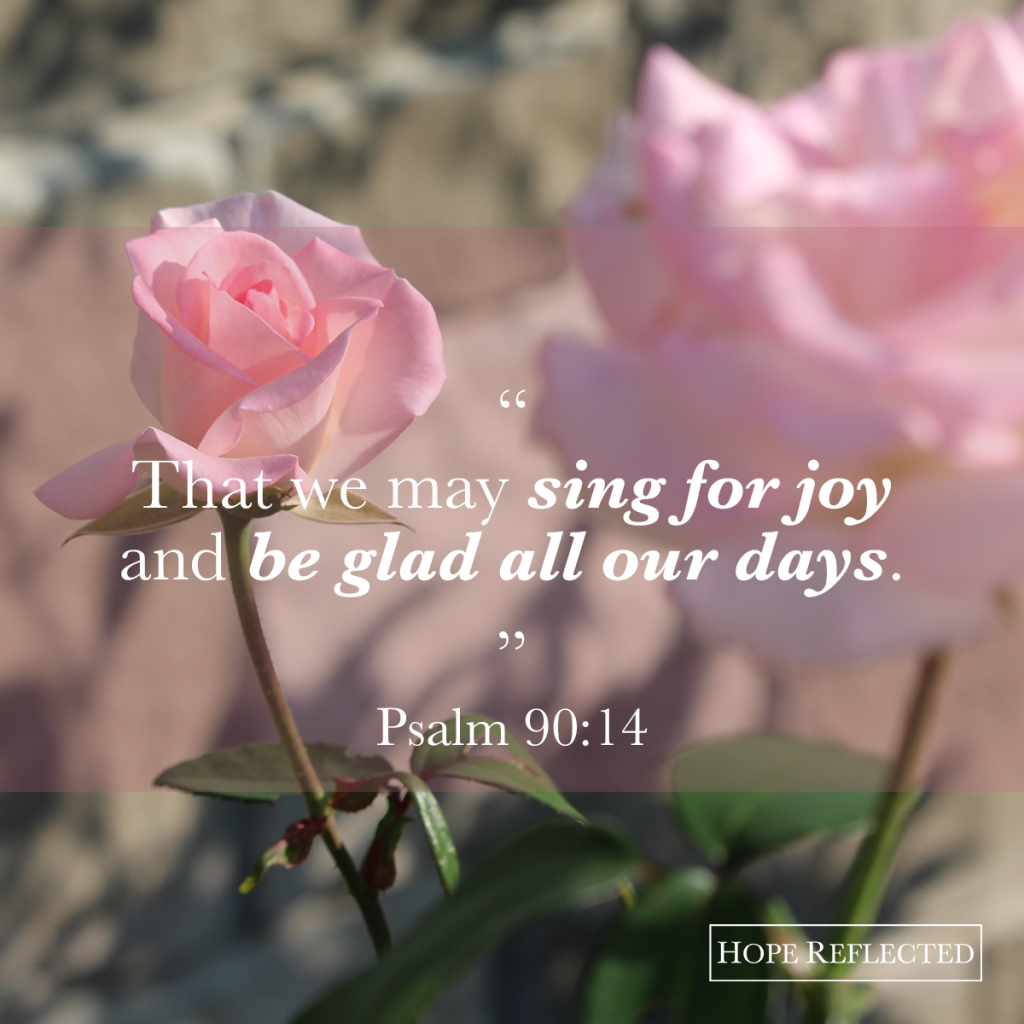 "That we may sing for joy and be glad all our days." Psalm 90:14 The Grateful Heart | See more at hopereflected.com