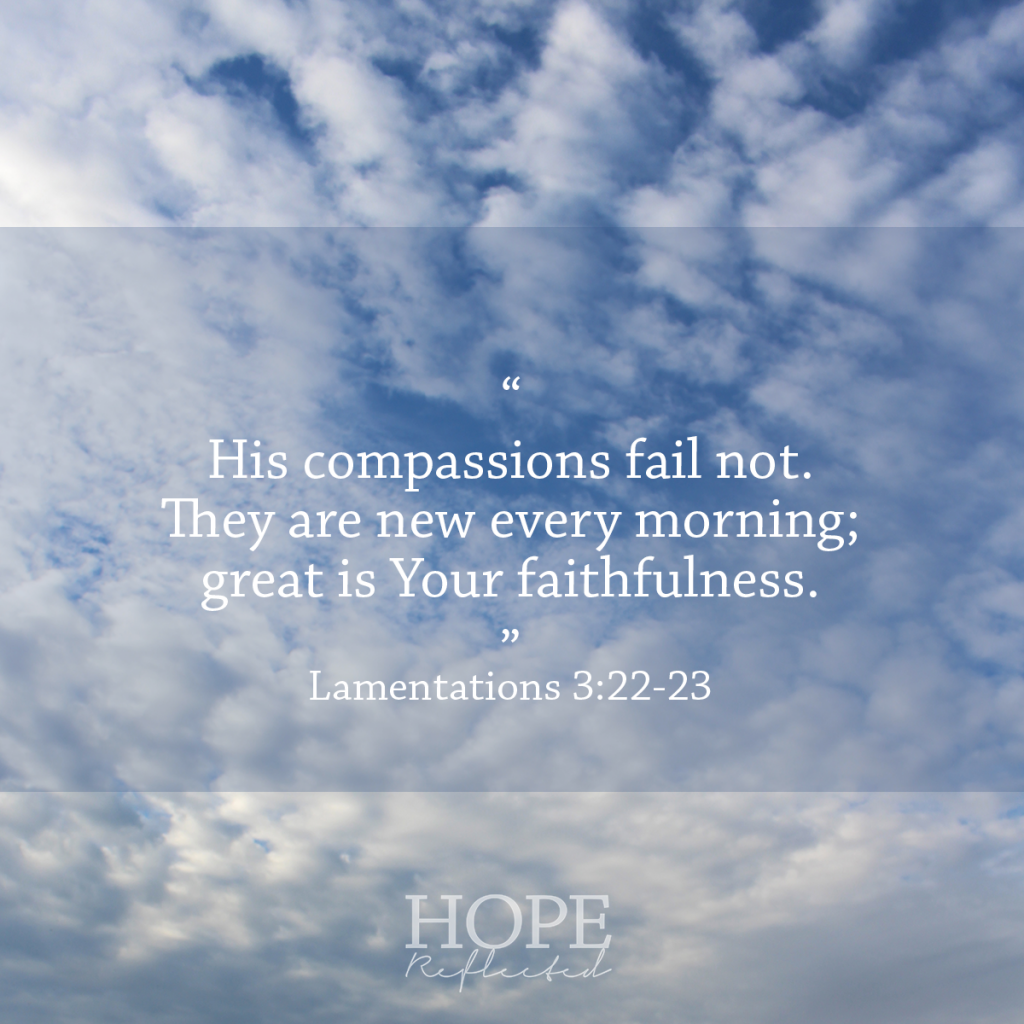 His compassions fail not. They are new every morning; great is Your faithfulness.” (Lamentations 3:22-23) God's Faithfulness to us | See more at hopereflected.com