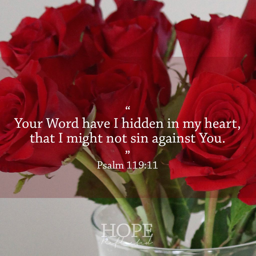 "Your Word have I hidden in my heart, that I might not sin against You." (Psalm 119:11) Make it a habit to hide God's Word in your heart | Read more at hopereflected.com