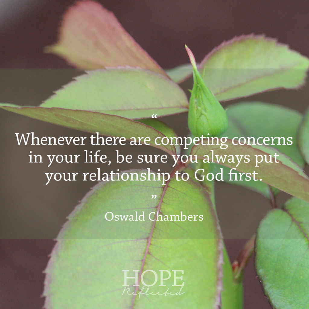 Wednesday Wisdom: "Whenever there are competing concerns in your life, be sure you always put your relationship to God first." Oswald Chambers | See more at hopereflected.com