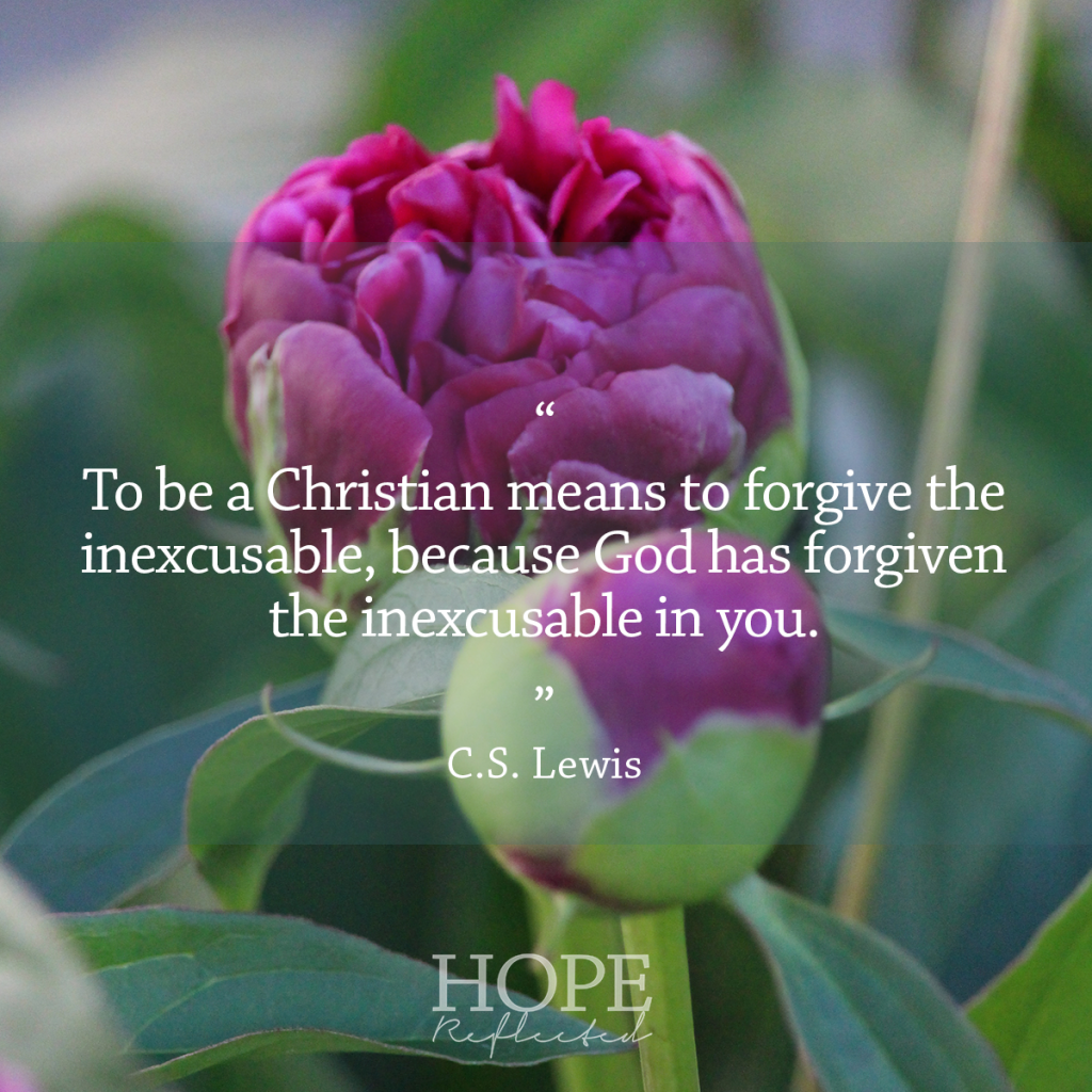 "To be a Christian means to forgive the inexcusable because God has forgiven the inexcusable in you.” C.S. Lewis | See more at hopereflected.com