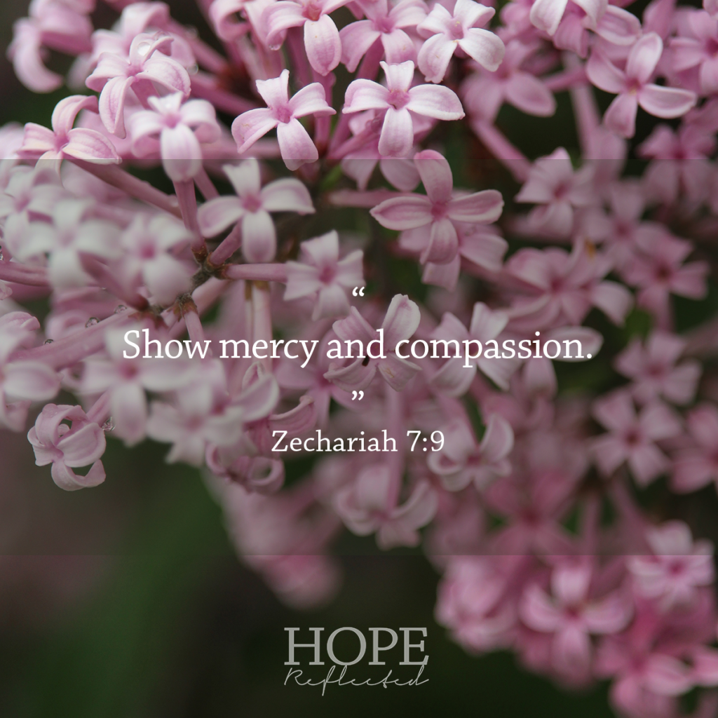 "Show mercy and compassion." Zechariah 7:9 Mercy | Read more at hopereflected.com