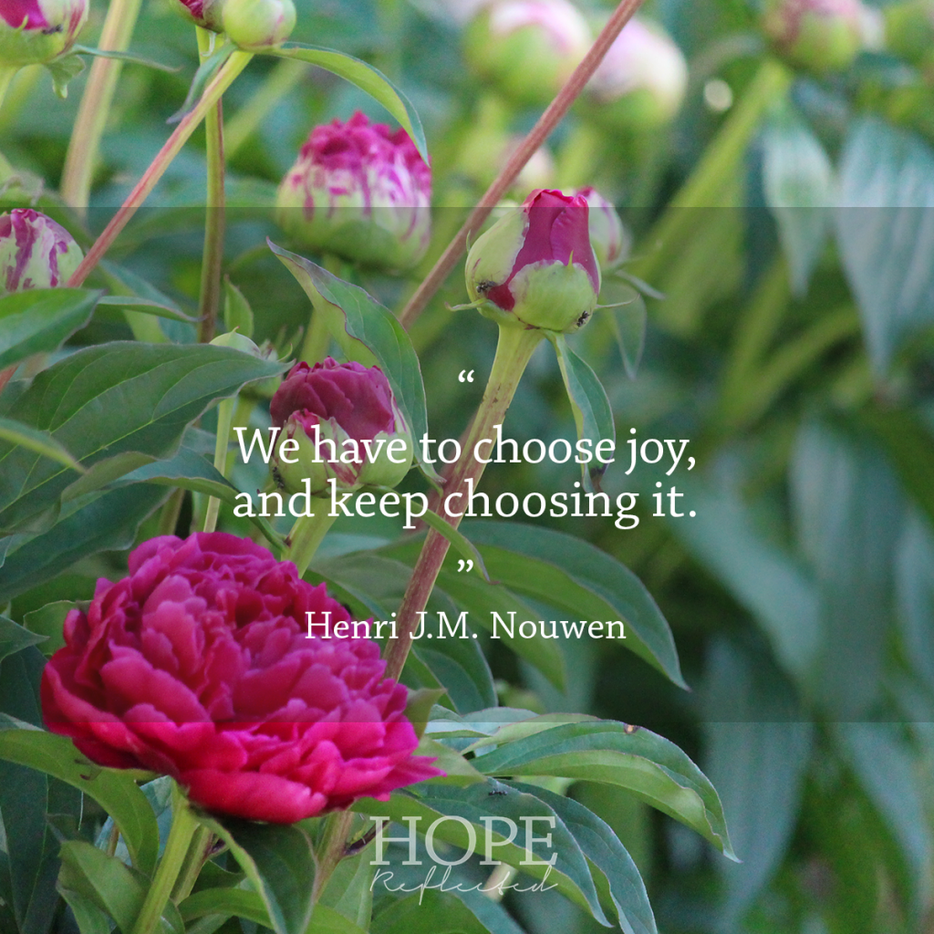 "We have to choose joy, and keep choosing it." (Henri J.M. Nouwen) | Read more at hopereflected.com