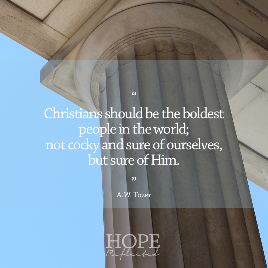 "Christians should be the boldest people in the world; not cocky and sure of ourselves, but sure of Him." (A.W. Tozer) | Being bold for Christ | See more at hopereflected.com