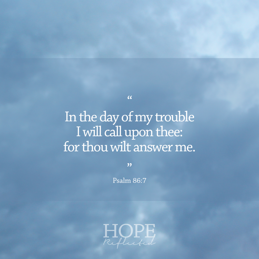 "In the day of my trouble I will call upon thee: for thou wilt answer me." (Psalm 86:7) | 10 verses to calm and reassure your anxious mind | Read more at hopereflected.com