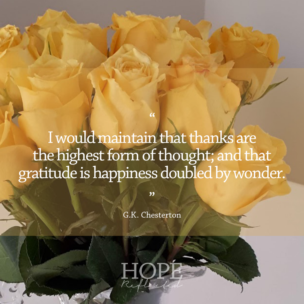 “I would maintain that thanks are the highest form of thought; and that gratitude is happiness doubled by wonder.” (G.K. Chesterton) | Read more at hopereflected.com