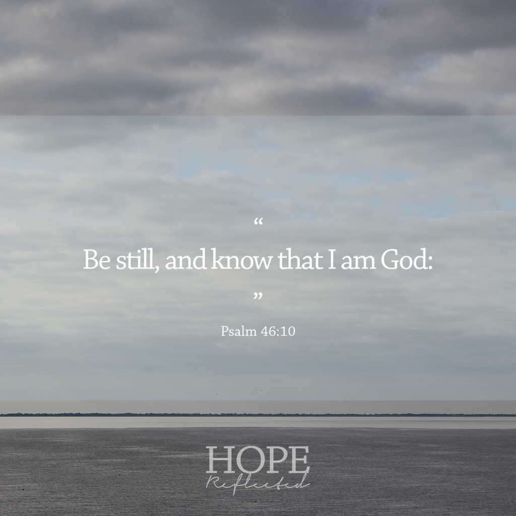 "Be still and know that I am God: I will be exalted among the heathen, I will be exalted in the earth." (Psalm 46:10) | Bible verses for anxiety | Read more at hopereflected.com