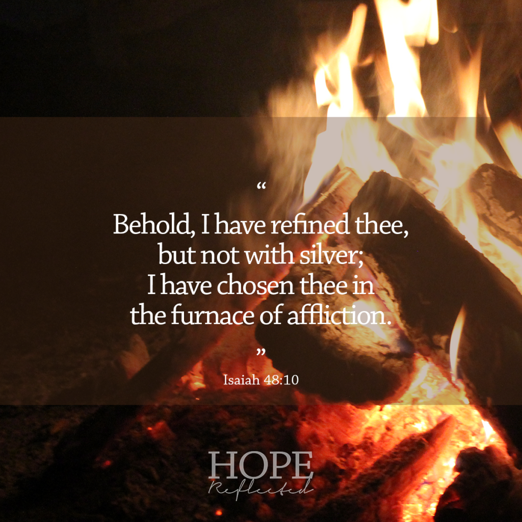 "Behold, I have refined thee, but not with silver; I have chosen thee in the furnace of affliction." (Isaiah 48:10) | Read more on hopereflected.com