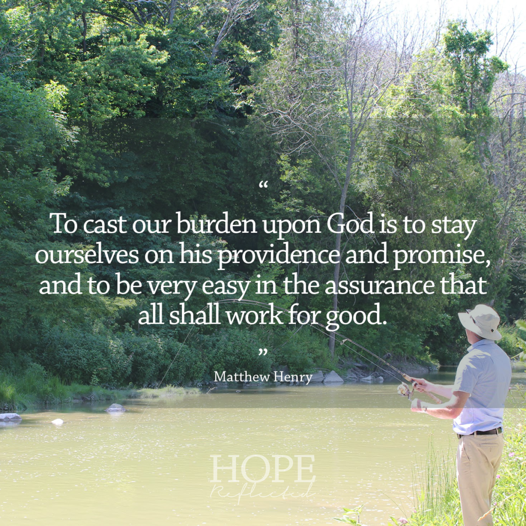 "To cast our burden upon God is to stay ourselves upon his providence and promise, and to be very easy in the assurance that all shall work for good." Matthew Henry | Read more about casting your cares at hopereflected.com