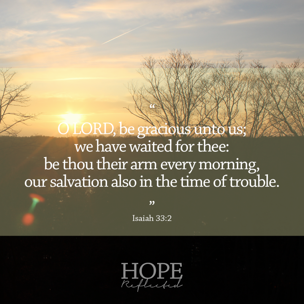 Isaiah 33:2 "O LORD, be gracious unto us; we have waited for thee: be thou their arm every morning, our salvation also in the time of trouble." | Hope Reflected | The hope of something new 