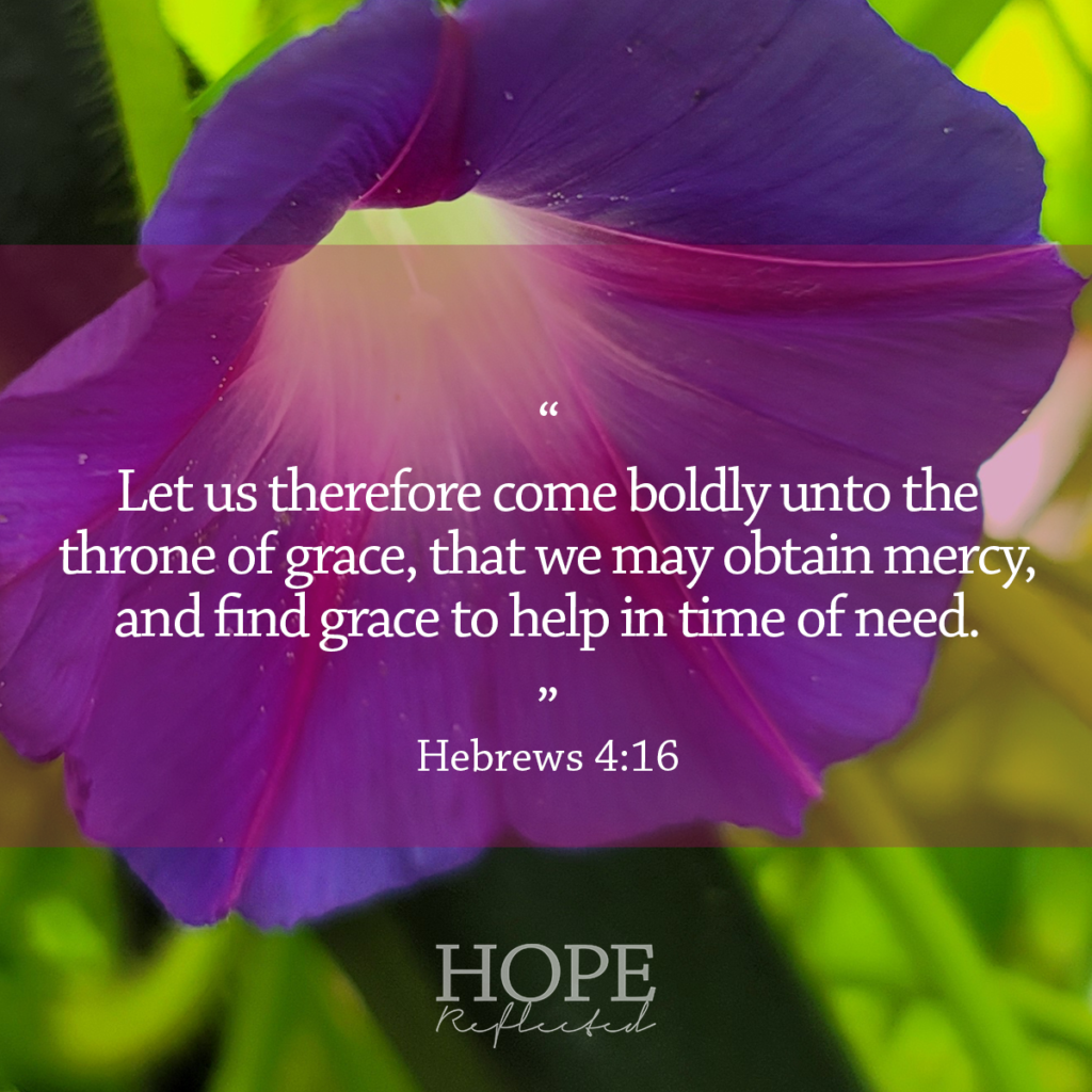 "Let us therefore come boldly unto the throne of grace, that we may obtain mercy, and grace to help in time of need." (Hebrews 4:16) See more at hopereflected.com