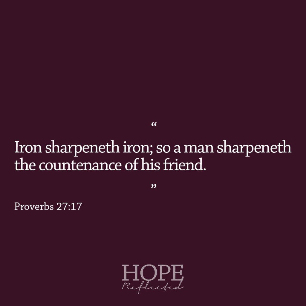 "Iron sharpeneth iron; so a man sharpeneth the countenance of his friend." Proverbs 27:17 | Read more on hopereflected.com