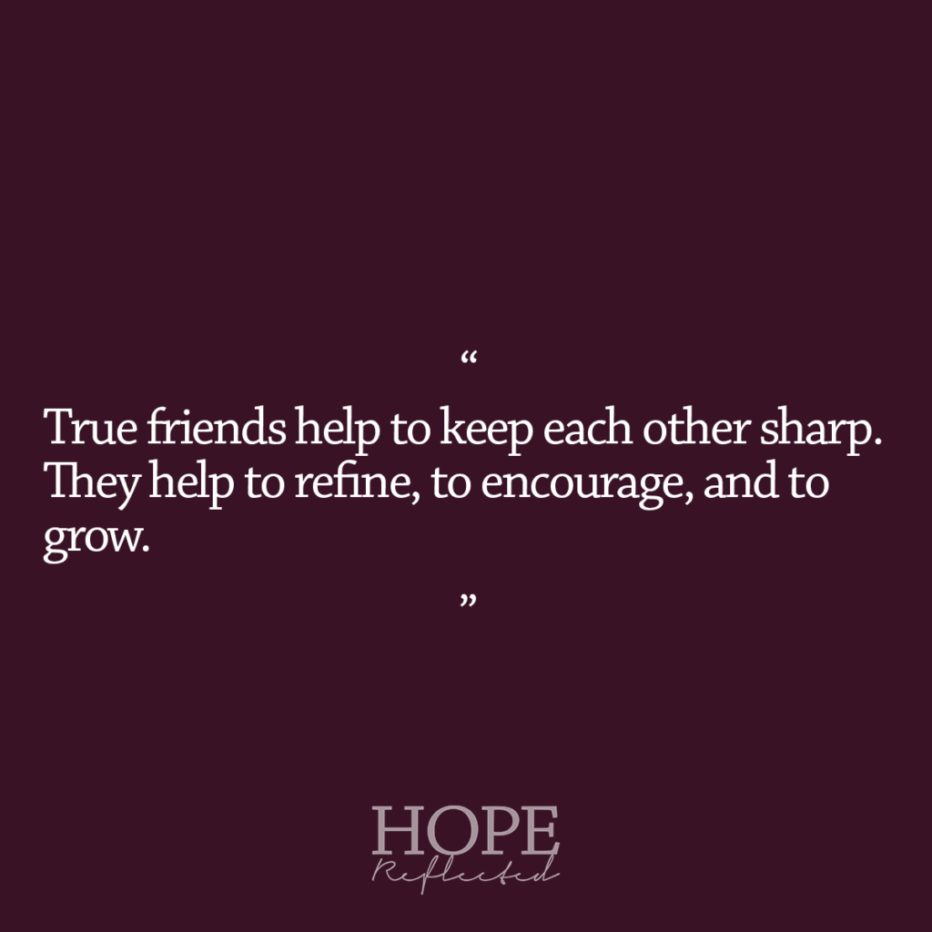 "True friends help to keep each other sharp. They help to refine, to encourage, and to grow." | Read more of Countenance Sharpeners on hopereflected.com