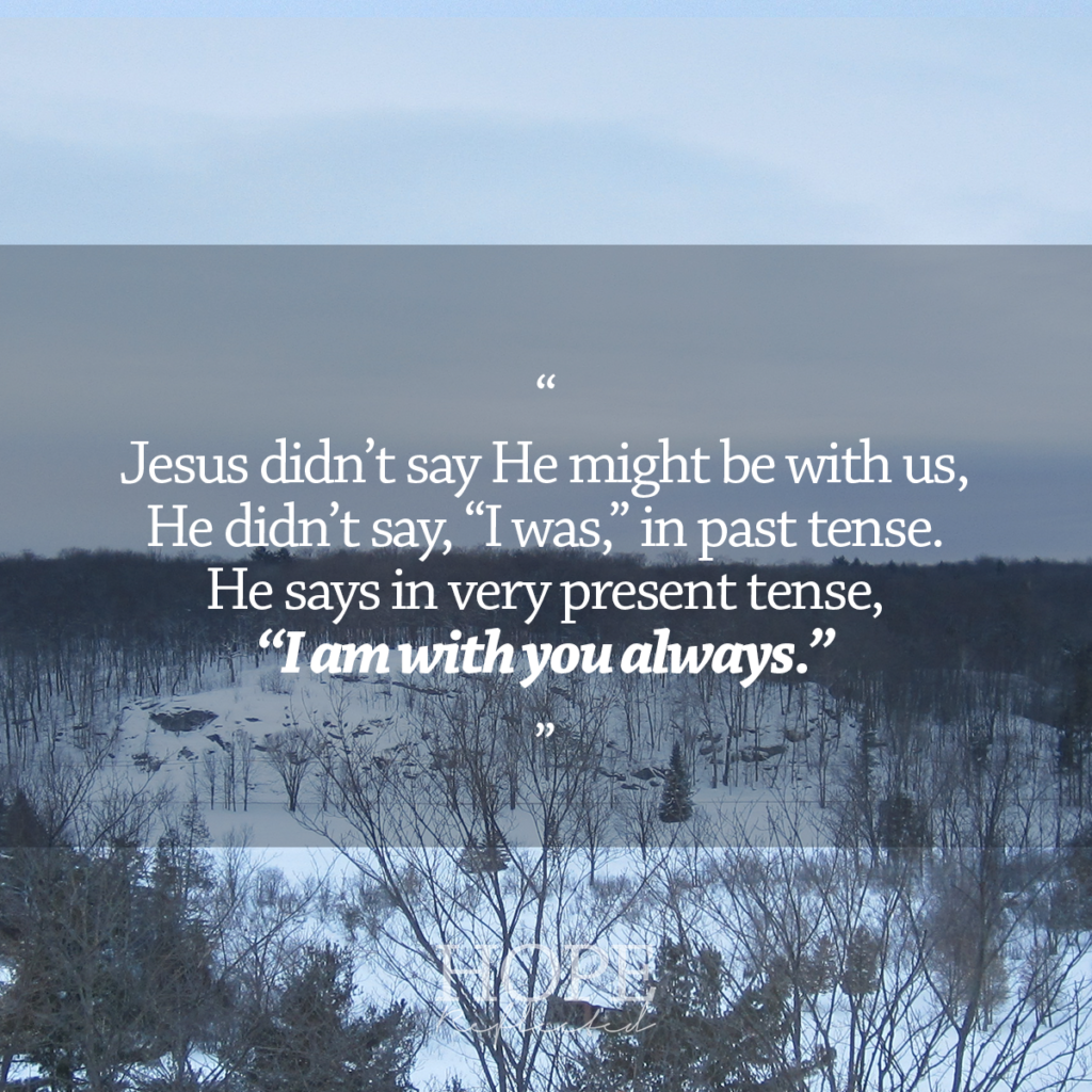 "Jesus didn't say He might be with us, He didn't say, "I was," in past tense. He says in very present tense, "I am with you always."" Read about how God is always with you on hopereflected.com