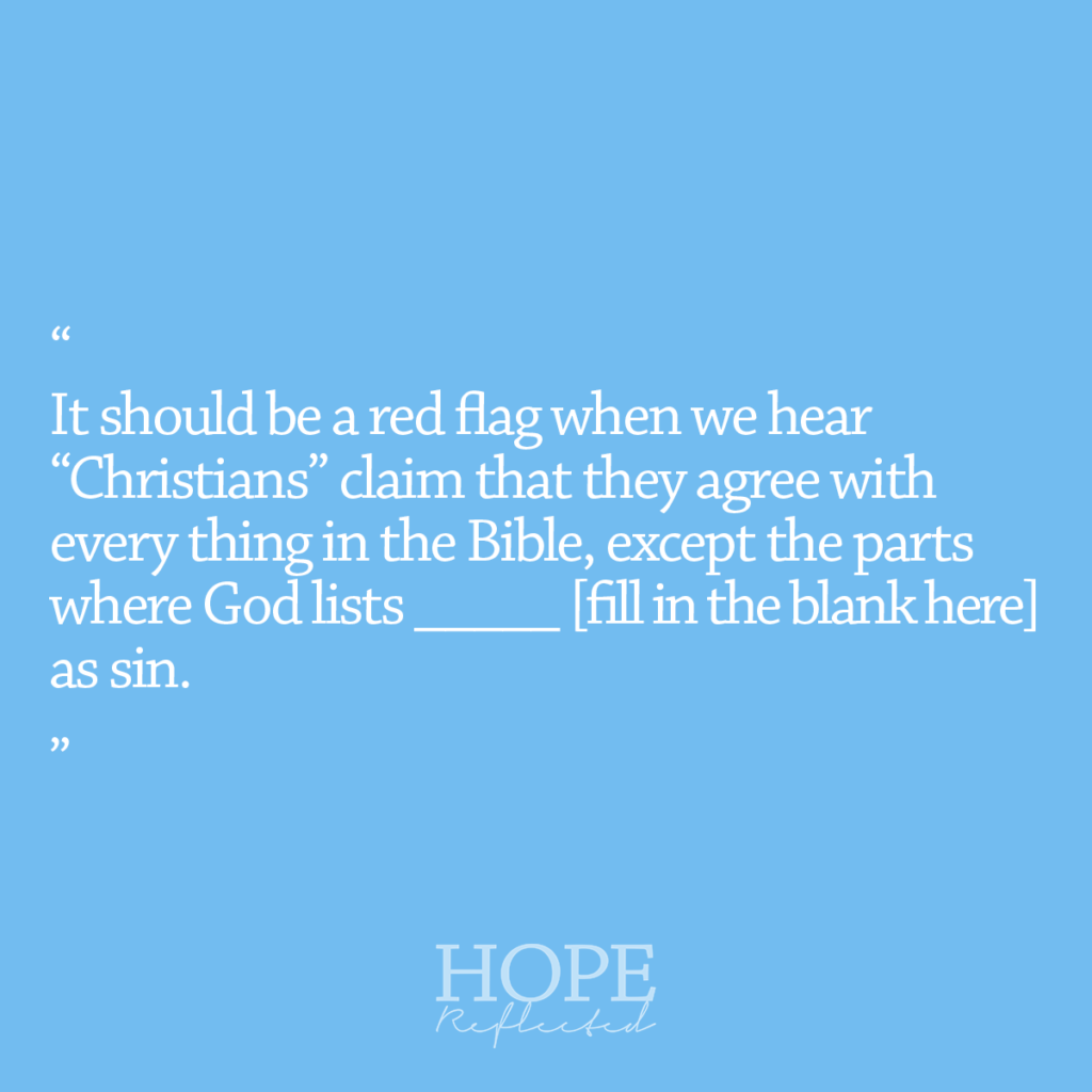 It should be a red flag when we hear Christians claim that they agree with every thing in the Bible, except the parts where God lists ___ [fill in the blank here] as sin. Read more of "Accused or excused?" on hopereflected.com