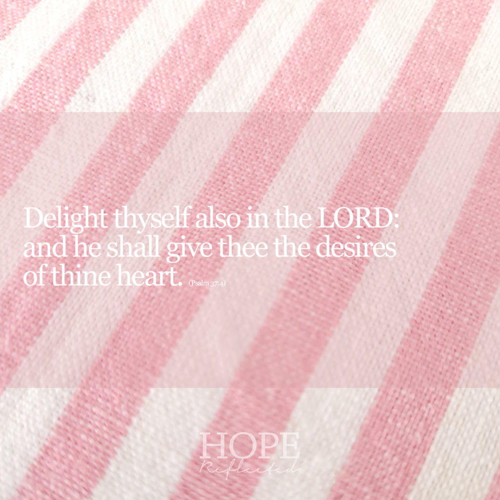 "Delight thyself also in the LORD: and he shall give thee the desires of thine heart." (Psalm 37:4) Read more about delighting yourself in the Lord on hopereflected.com