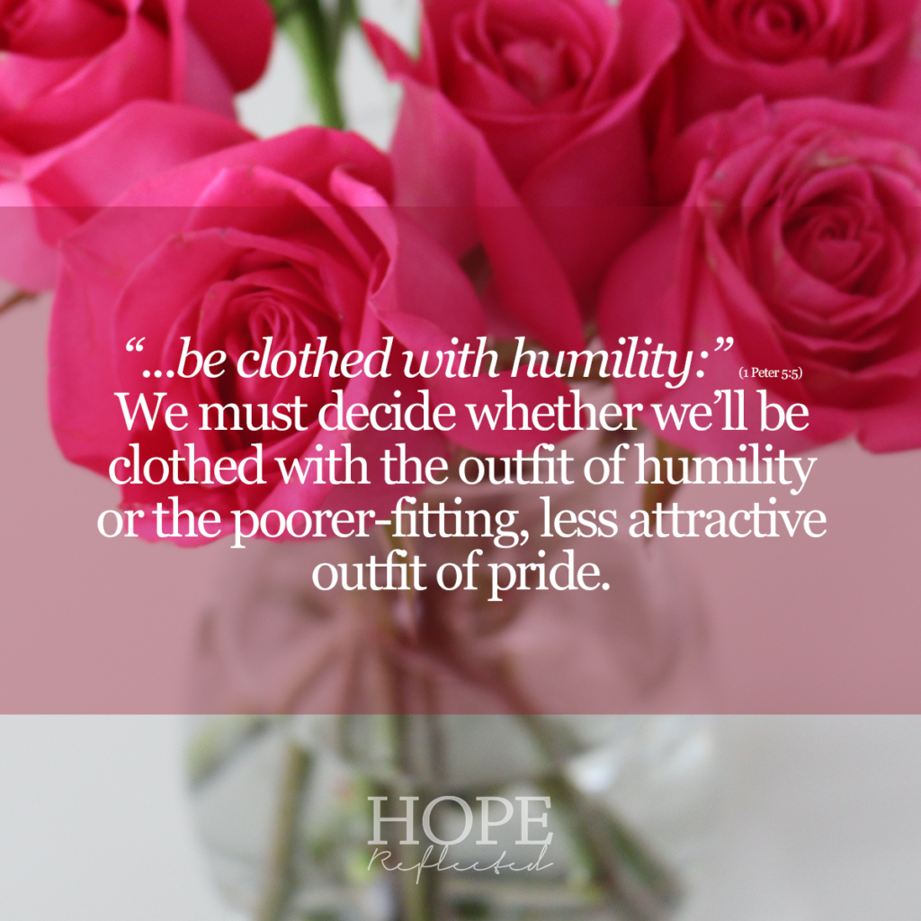 "...be clothed with humility:" (1 Peter 5:5) We must decide whether we'll be clothed with the outfit of humility or the poorer-fitting, less attractive outfit of pride. Read more on hopereflected.com