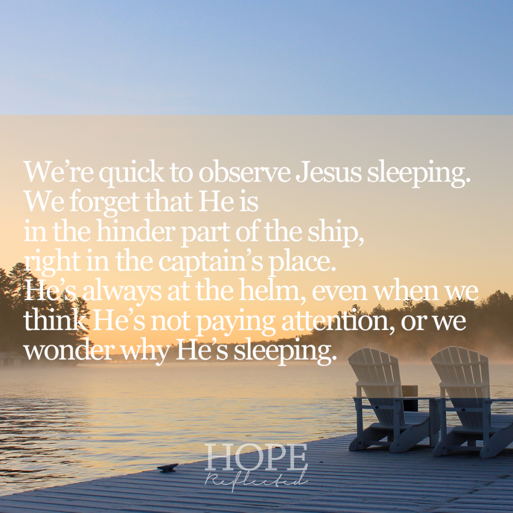 We're quick to observe Jesus sleeping. We forget that He is in the hinder part of the ship, right in the captain's place. He's always at the helm, even when we think He's not paying attention, or we wonder why He's sleeping. Read more of At the Helm on hopereflected.com