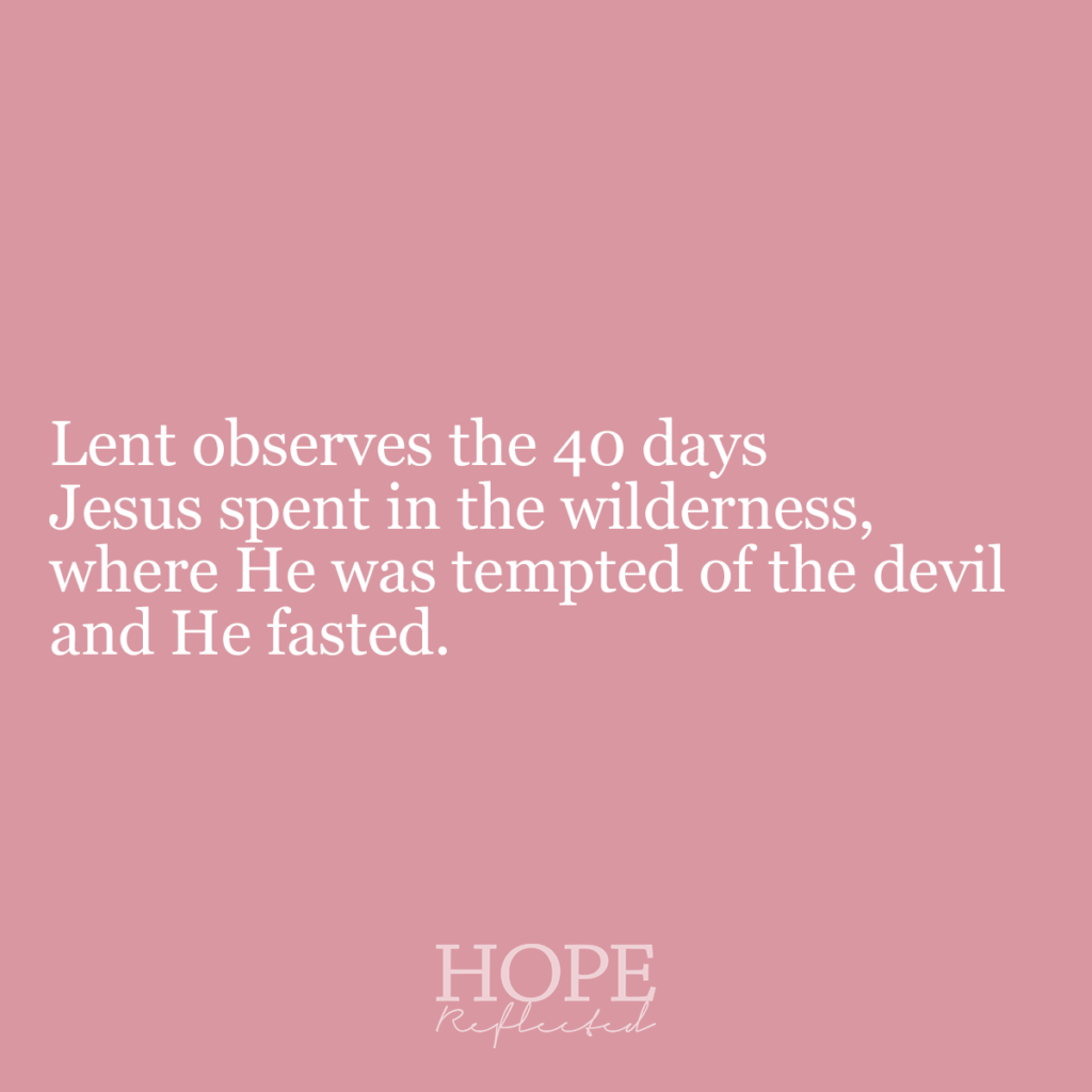 Lent observes the 40 days Jesus spent in the wilderness, where He was tempted of the devil and He fasted. Read more about Lent on hopereflected.com
