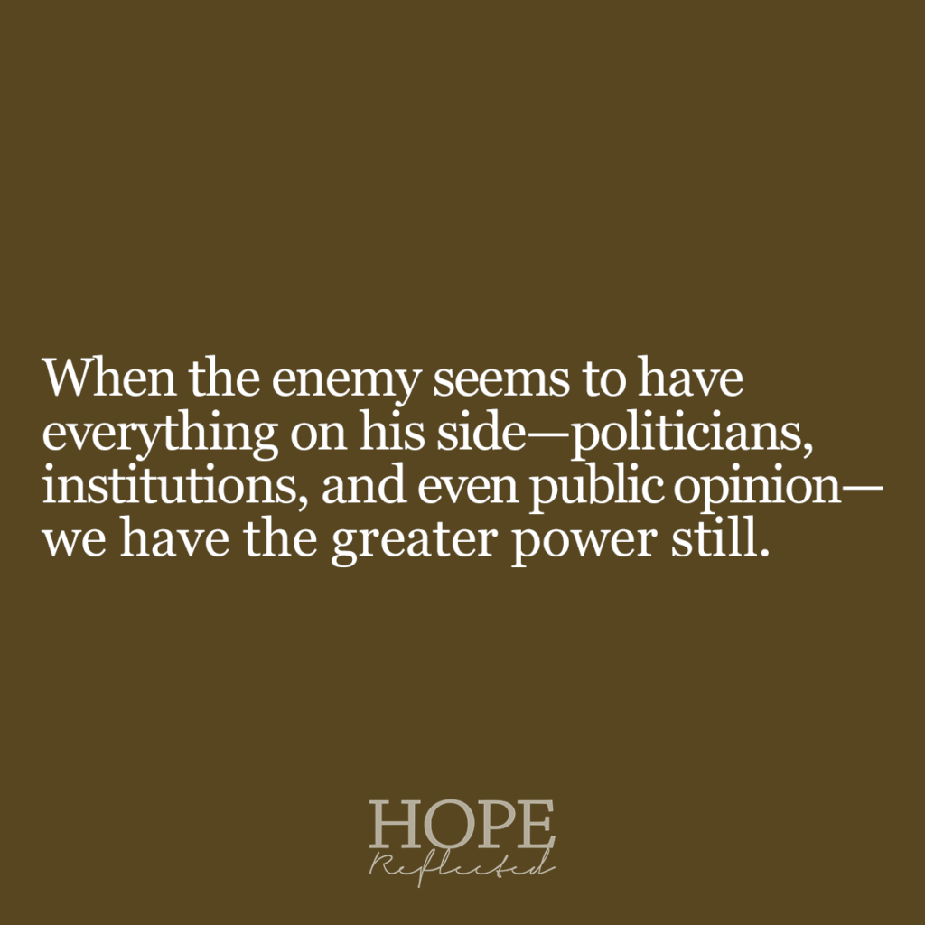 When the enemy seems to have everything on his side—politicians, institutions, and even public opinion—we have the greater power still. Read more on hopereflected.com