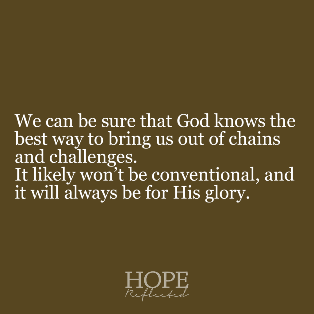 We can be sure that God knows the best way to bring us out of chains and challenges. It likely won't be conventional, and it will always be for His glory. Read more on hopereflected.com