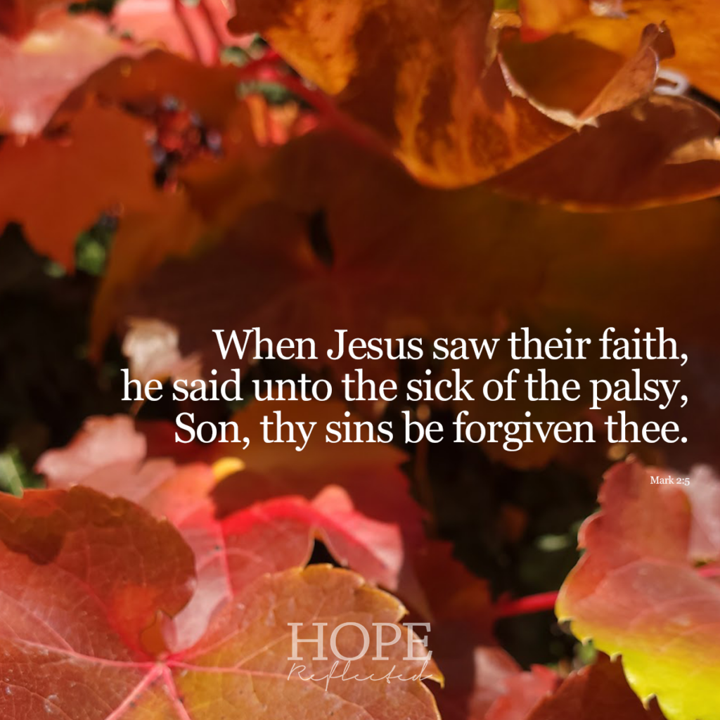 When Jesus saw their faith, he said unto the sick of the palsy, Son, thy sins be forgiven thee. Mark 2:5 | Read more on hopereflected.com