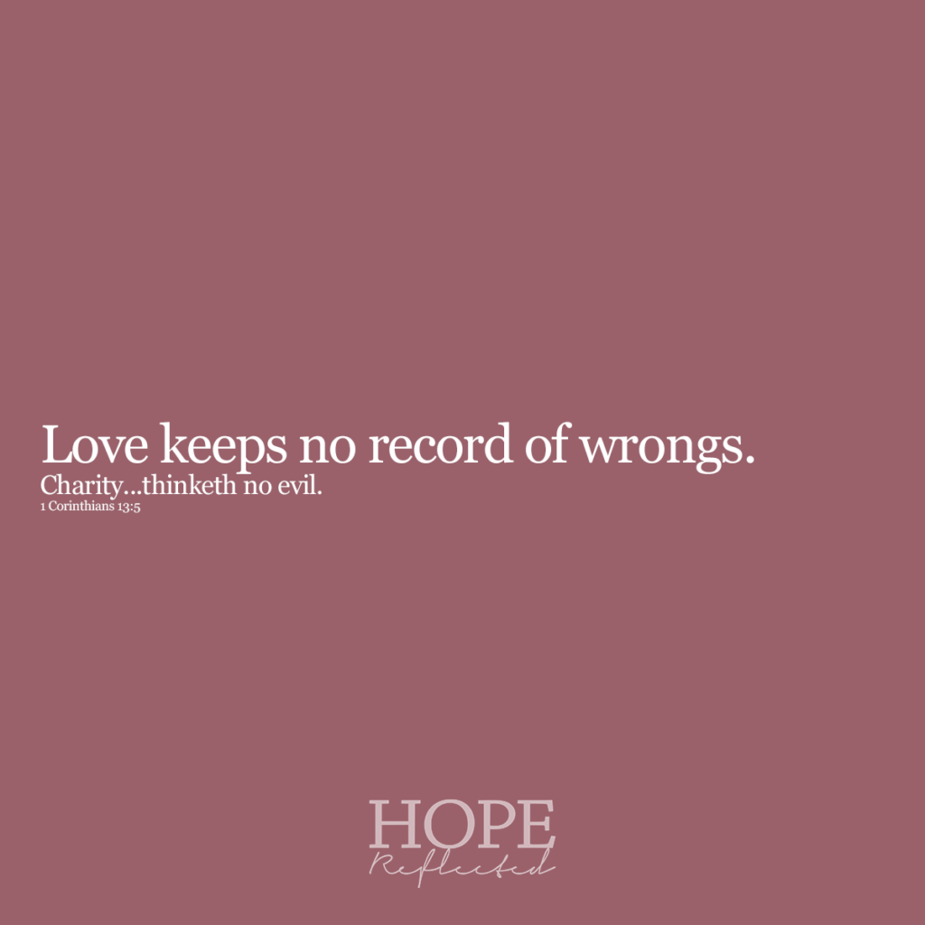 Love keeps no record of wrongs. "Charity thinketh no evil." (1 Corinthians 13:5) Read more on hopereflected.com