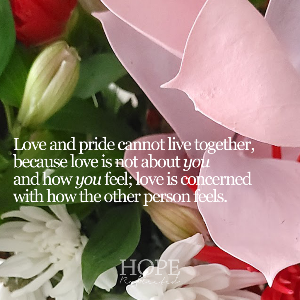 Love and pride cannot live together, because love is not about you and how you feel; love is concerned with how the other person feels. Read more of "Love is a verb" on hopereflected.com