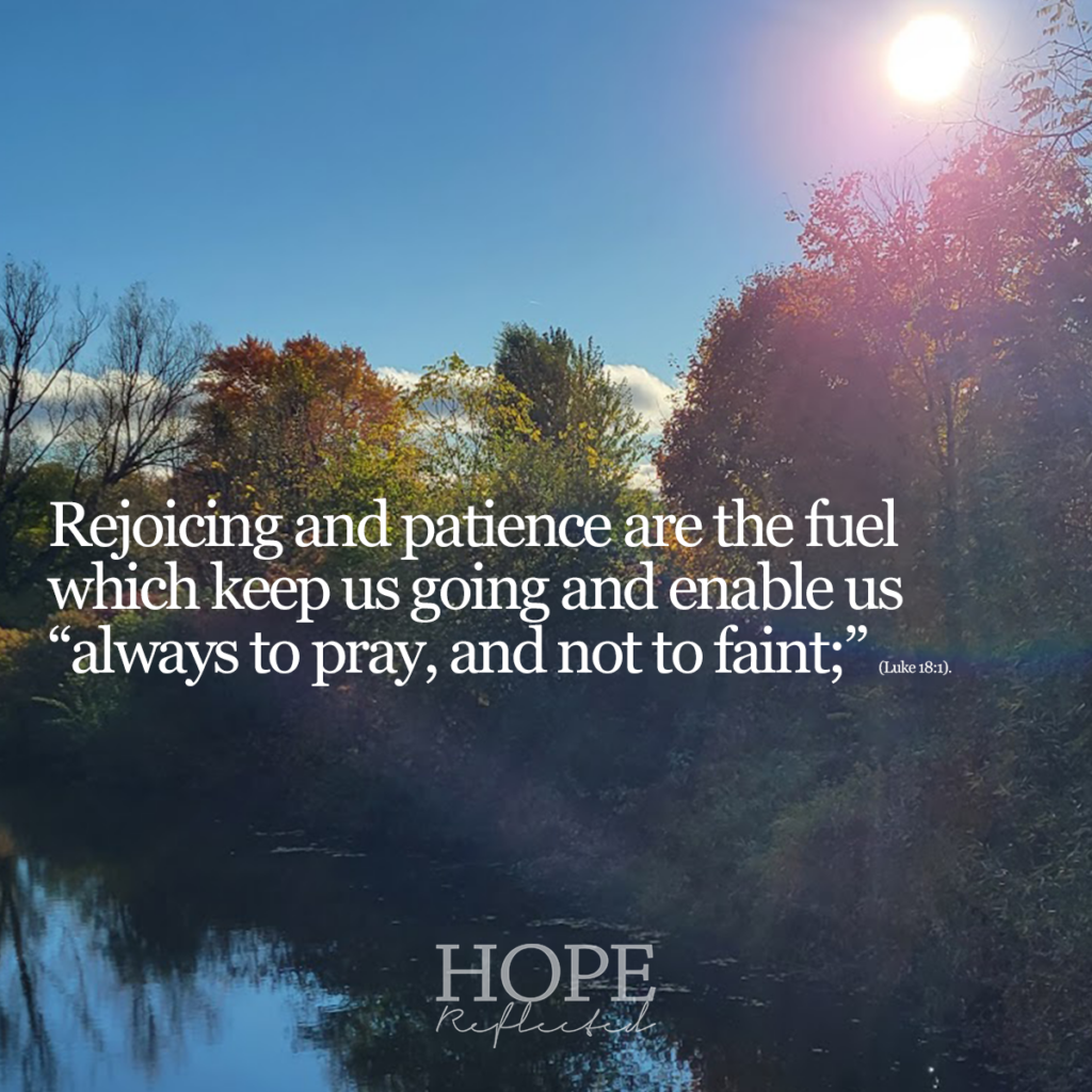 Rejoicing and patience are the fuel which keep us going and enable us "always to pray, and not to faint;" (Luke 18:1). Read more about persistence in prayer on hopereflected.com